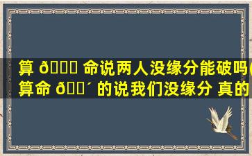 算 🐞 命说两人没缘分能破吗(算命 🐴 的说我们没缘分 真的会这样吗)